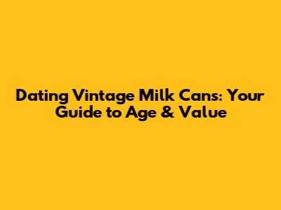 Dating Vintage Milk Cans: Your Guide to Age & Value
