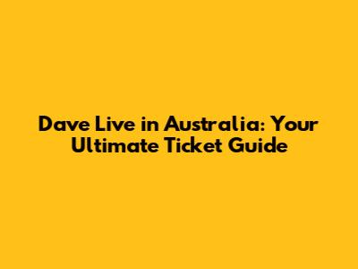 Dave Live in Australia: Your Ultimate Ticket Guide