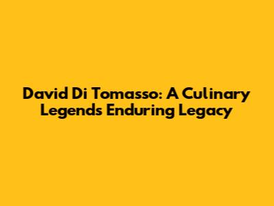 David Di Tomasso: A Culinary Legend's Enduring Legacy