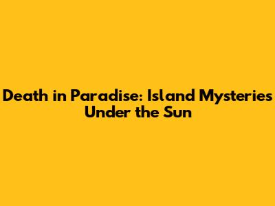 Death in Paradise: Island Mysteries Under the Sun