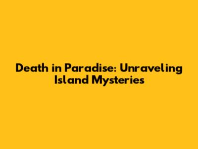 Death in Paradise: Unraveling Island Mysteries