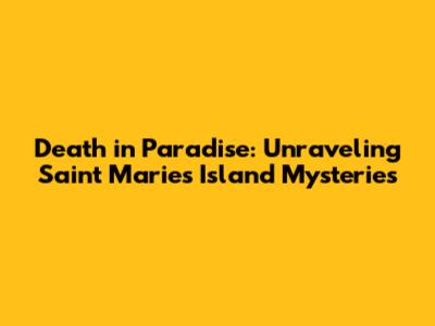 Death in Paradise: Unraveling Saint Marie's Island Mysteries