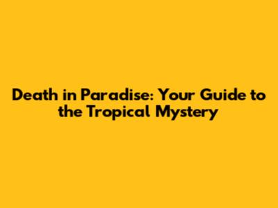 Death in Paradise: Your Guide to the Tropical Mystery