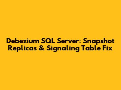 Debezium SQL Server: Snapshot Replicas & Signaling Table Fix