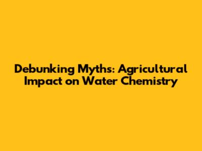 Debunking Myths: Agricultural Impact on Water Chemistry