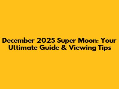 December 2025 Super Moon: Your Ultimate Guide & Viewing Tips