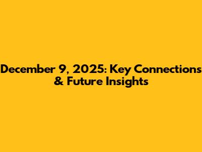 December 9, 2025: *Key Connections & Future Insights*