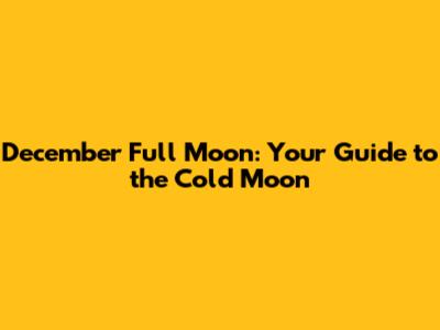 December Full Moon: Your Guide to the Cold Moon