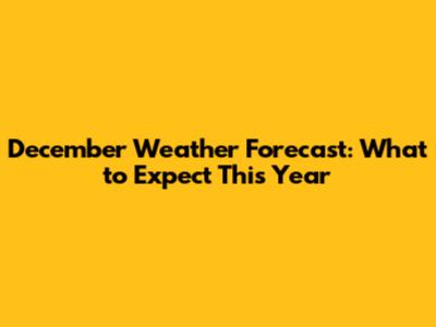 December Weather Forecast: What to Expect This Year