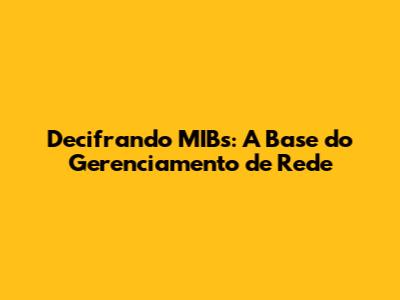 Decifrando MIBs: A Base do Gerenciamento de Rede
