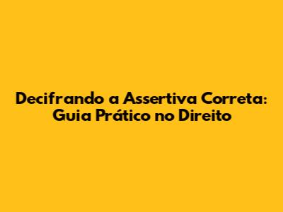 Decifrando a Assertiva Correta: Guia Prático no Direito
