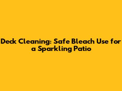 Deck Cleaning: Safe Bleach Use for a Sparkling Patio