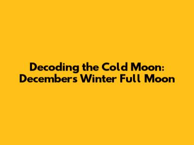 Decoding the Cold Moon: December's Winter Full Moon