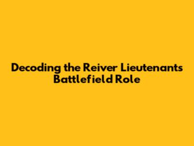Decoding the Reiver Lieutenant's Battlefield Role