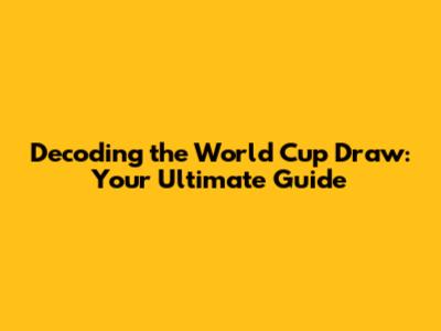 Decoding the World Cup Draw: Your Ultimate Guide