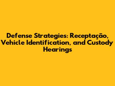 Defense Strategies: Receptação, Vehicle Identification, and Custody Hearings