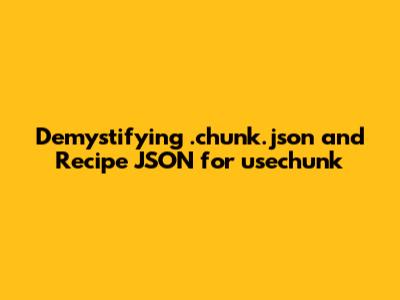 Demystifying .chunk.json and Recipe JSON for usechunk