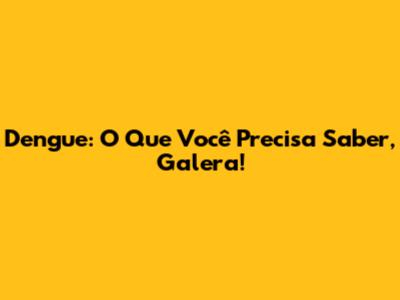 Dengue: O Que Você Precisa Saber, Galera!