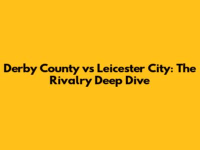 Derby County vs Leicester City: The Rivalry Deep Dive