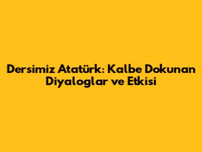 Dersimiz Atatürk: Kalbe Dokunan Diyaloglar ve Etkisi