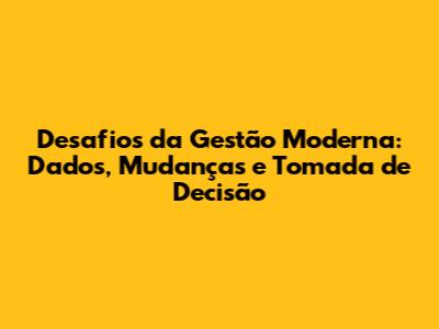 Desafios da Gestão Moderna: Dados, Mudanças e Tomada de Decisão