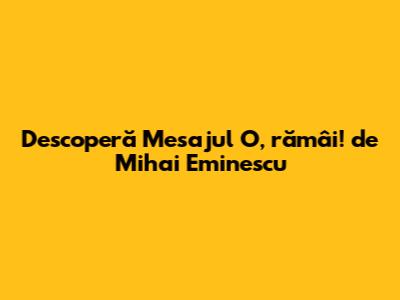 Descoperă Mesajul "O, rămâi!" de Mihai Eminescu