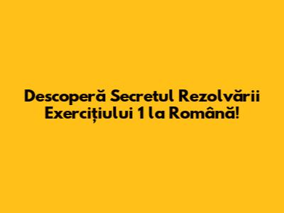 Descoperă Secretul Rezolvării Exercițiului 1 la Română!
