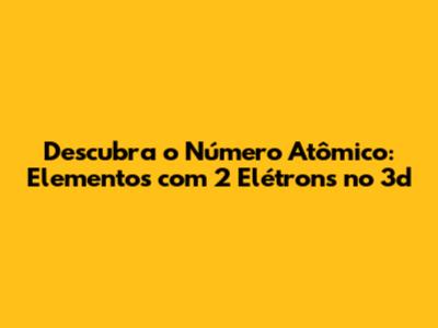 Descubra o Número Atômico: Elementos com 2 Elétrons no 3d