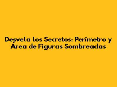 Desvela los Secretos: Perímetro y Área de Figuras Sombreadas