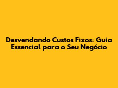 Desvendando Custos Fixos: Guia Essencial para o Seu Negócio