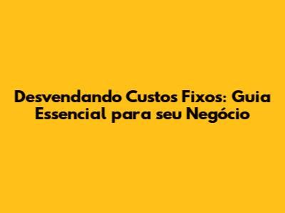 Desvendando Custos Fixos: Guia Essencial para seu Negócio