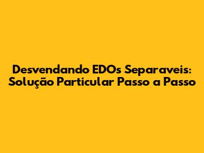 Desvendando EDOs Separaveis: Solução Particular Passo a Passo