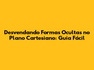 Desvendando Formas Ocultas no Plano Cartesiano: Guia Fácil