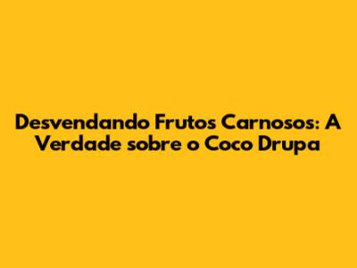 Desvendando Frutos Carnosos: A Verdade sobre o Coco Drupa