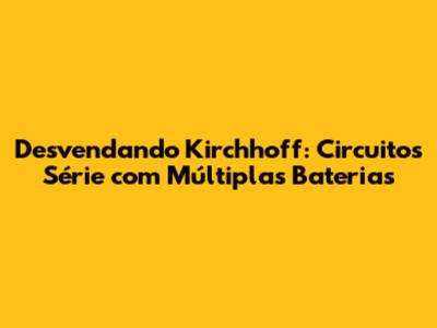 Desvendando Kirchhoff: Circuitos Série com Múltiplas Baterias