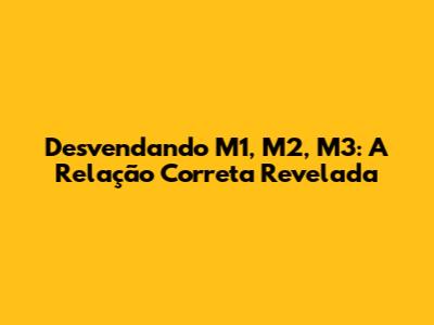 Desvendando M1, M2, M3: A Relação Correta Revelada