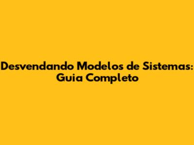 Desvendando Modelos de Sistemas: Guia Completo