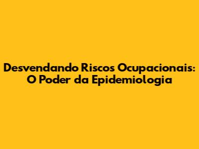 Desvendando Riscos Ocupacionais: O Poder da Epidemiologia