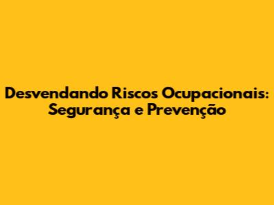 Desvendando Riscos Ocupacionais: Segurança e Prevenção