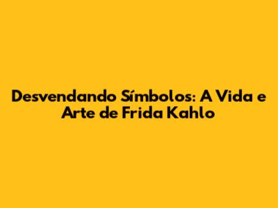 Desvendando Símbolos: A Vida e Arte de Frida Kahlo