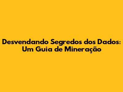 Desvendando Segredos dos Dados: Um Guia de Mineração