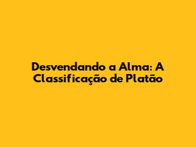 Desvendando a Alma: A Classificação de Platão
