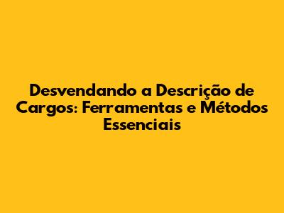 Desvendando a Descrição de Cargos: Ferramentas e Métodos Essenciais
