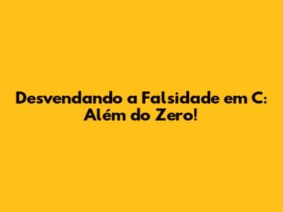 Desvendando a Falsidade em C: Além do Zero!