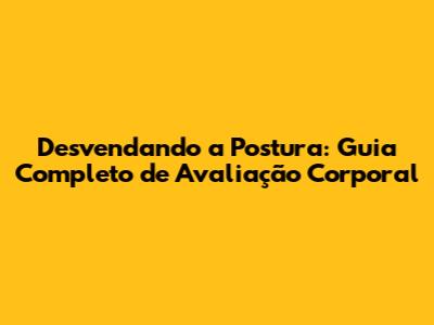 Desvendando a Postura: Guia Completo de Avaliação Corporal