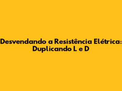 Desvendando a Resistência Elétrica: Duplicando L e D