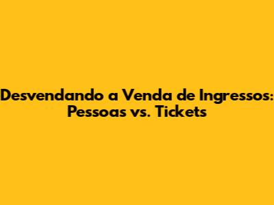 Desvendando a Venda de Ingressos: Pessoas vs. Tickets