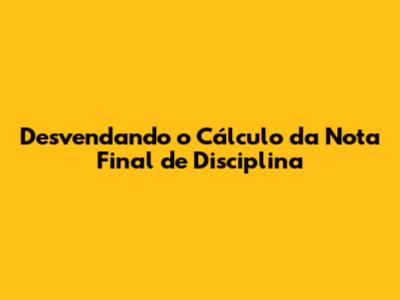 Desvendando o Cálculo da Nota Final de Disciplina