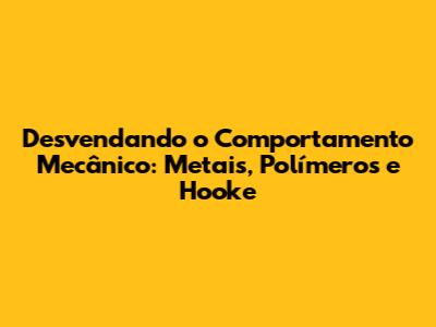Desvendando o Comportamento Mecânico: Metais, Polímeros e Hooke