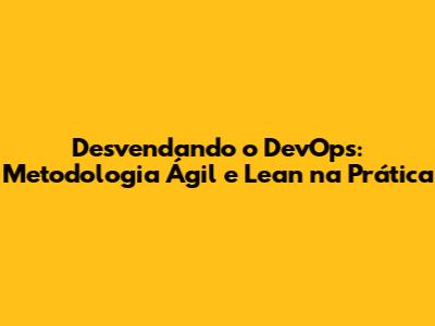 Desvendando o DevOps: Metodologia Ágil e Lean na Prática